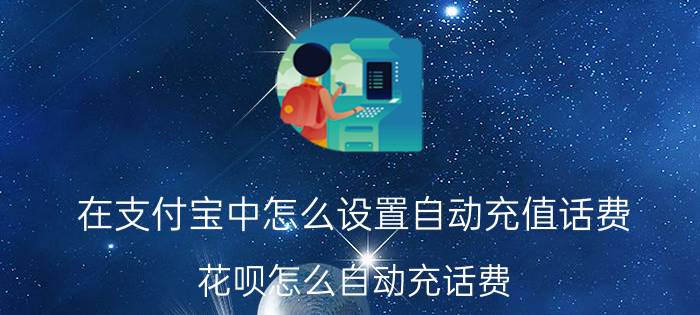 在支付宝中怎么设置自动充值话费 花呗怎么自动充话费？